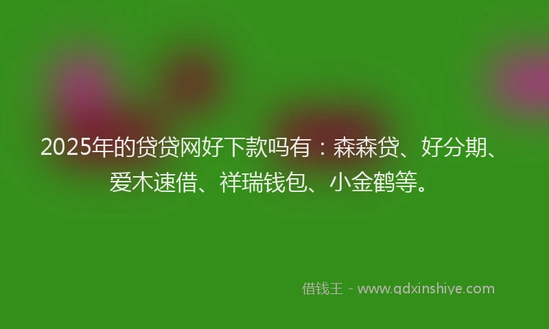 2025年的贷贷网好下款吗有：森森贷、好分期、爱木速借、祥瑞钱包、小金鹤等。