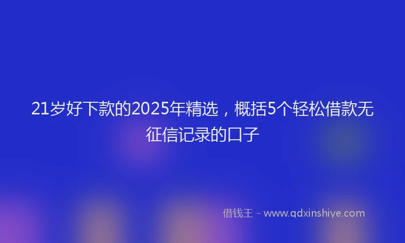 21岁好下款的2025年精选，概括5个轻松借款无征信记录的口子