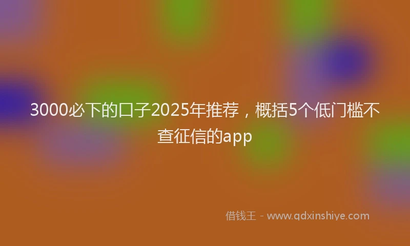 3000必下的口子2025年推荐，概括5个低门槛不查征信的app
