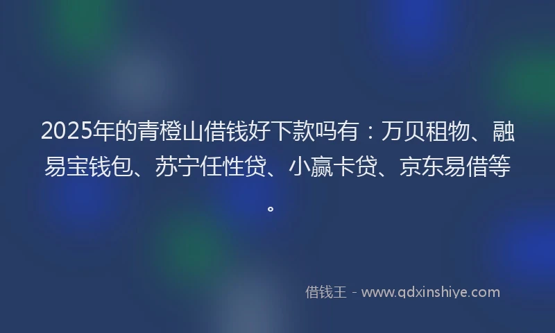 2025年的青橙山借钱好下款吗有：万贝租物、融易宝钱包、苏宁任性贷、小赢卡贷、京东易借等。