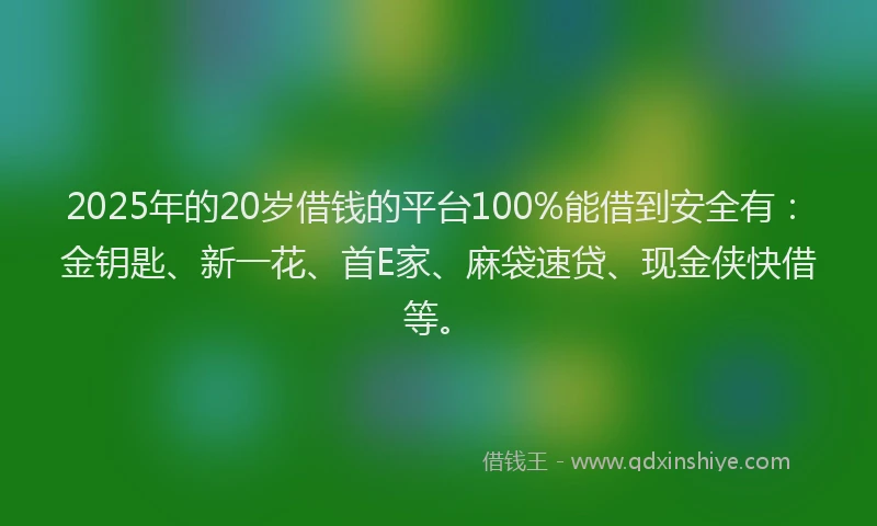 2025年的20岁借钱的平台100%能借到安全有：金钥匙、新一花、首E家、麻袋速贷、现金侠快借等。