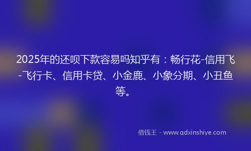 2025年的还呗下款容易吗知乎有：畅行花-信用飞-飞行卡、信用卡贷、小金鹿、小象分期、小丑鱼等。