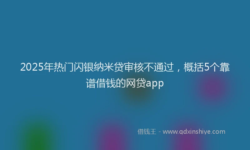 2025年热门闪银纳米贷审核不通过，概括5个靠谱借钱的网贷app