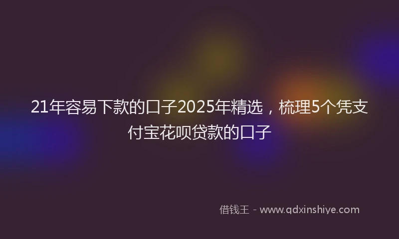 21年容易下款的口子2025年精选，梳理5个凭支付宝花呗贷款的口子
