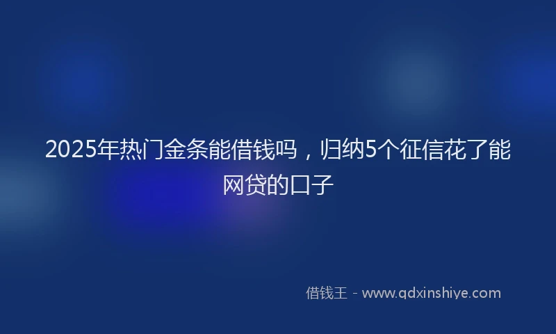 2025年热门金条能借钱吗，归纳5个征信花了能网贷的口子