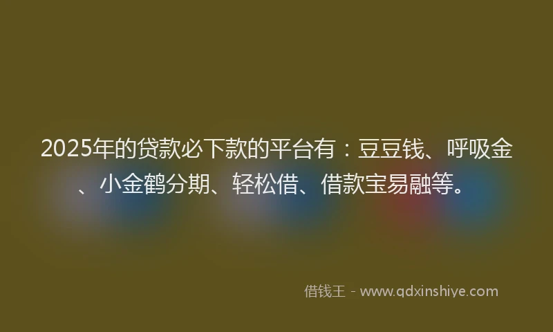2025年的贷款必下款的平台有：豆豆钱、呼吸金、小金鹤分期、轻松借、借款宝易融等。