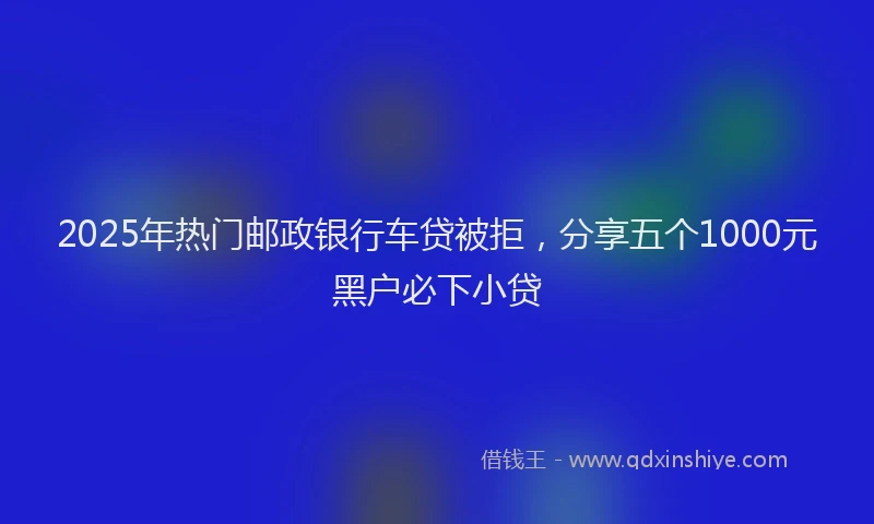 2025年热门邮政银行车贷被拒，分享五个1000元黑户必下小贷