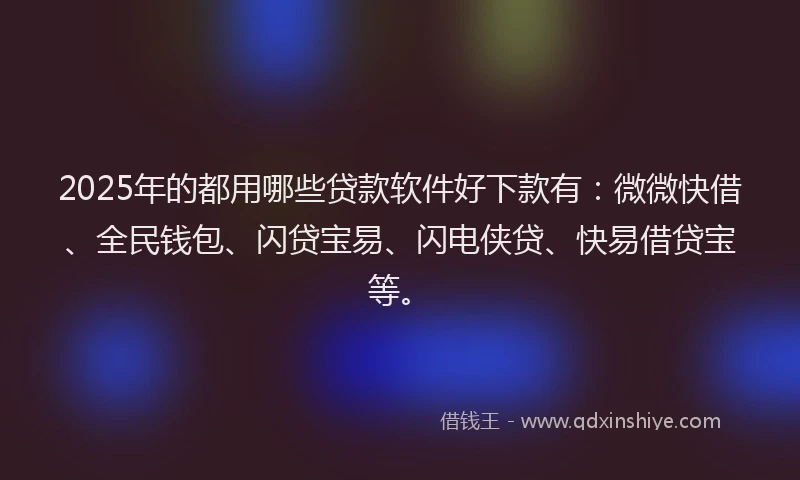 2025年的都用哪些贷款软件好下款有：微微快借、全民钱包、闪贷宝易、闪电侠贷、快易借贷宝等。