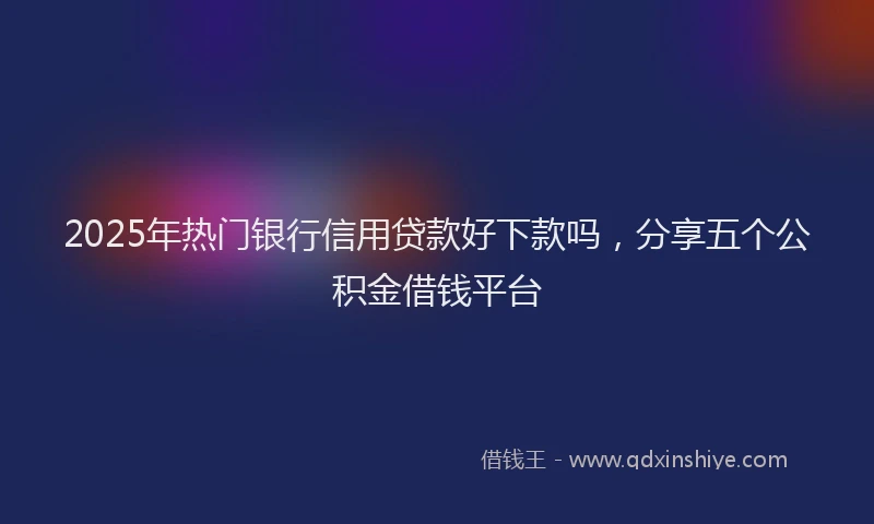 2025年热门银行信用贷款好下款吗，分享五个公积金借钱平台