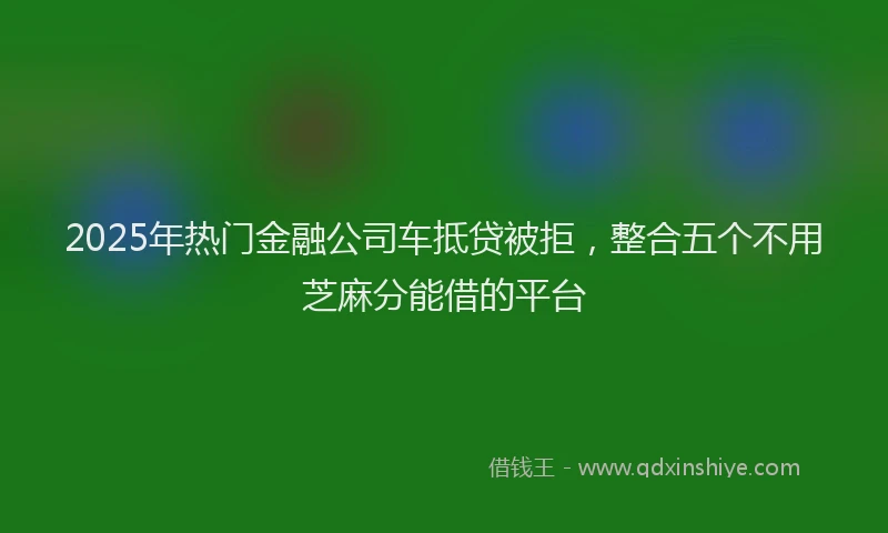 2025年热门金融公司车抵贷被拒，整合五个不用芝麻分能借的平台