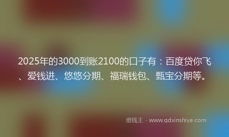 2025年的3000到账2100的口子有：百度贷你飞、爱钱进、悠悠分期、福瑞钱包、甄宝分期等。
