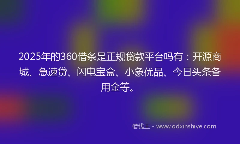 2025年的360借条是正规贷款平台吗有：开源商城、急速贷、闪电宝盒、小象优品、今日头条备用金等。