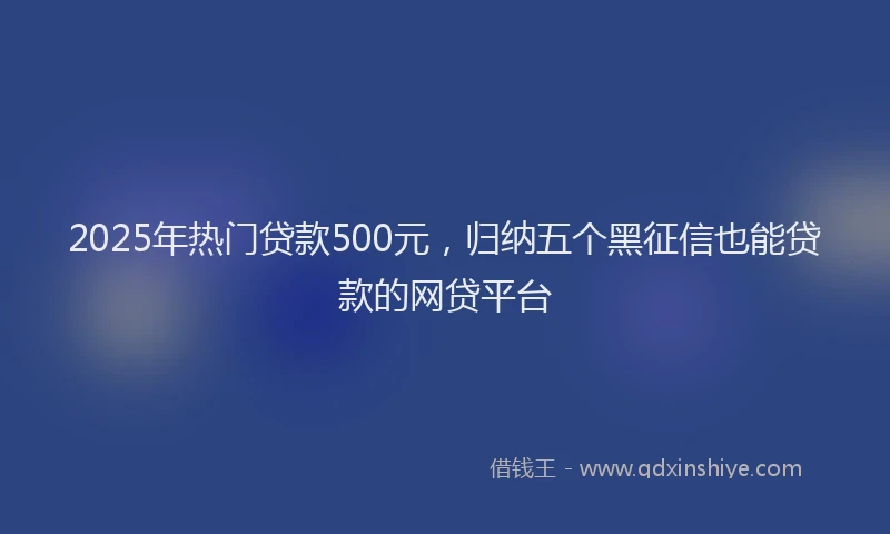 2025年热门贷款500元，归纳五个黑征信也能贷款的网贷平台