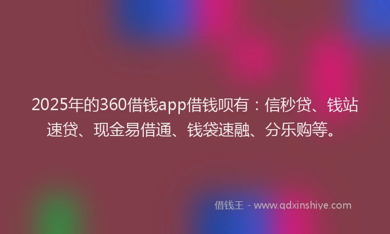 2025年的360借钱app借钱呗有：信秒贷、钱站速贷、现金易借通、钱袋速融、分乐购等。