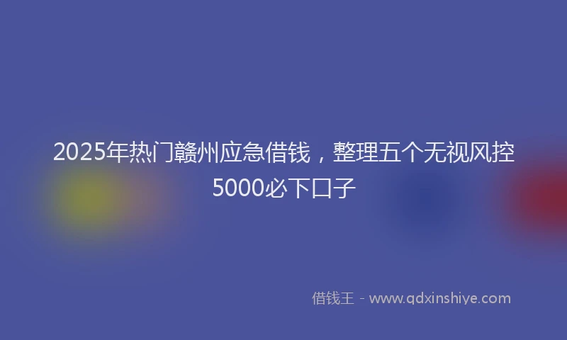 2025年热门赣州应急借钱，整理五个无视风控5000必下口子