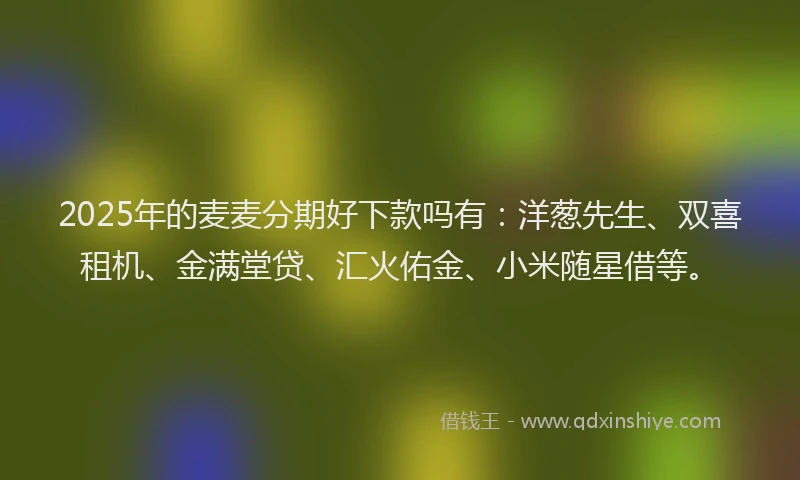 2025年的麦麦分期好下款吗有：洋葱先生、双喜租机、金满堂贷、汇火佑金、小米随星借等。