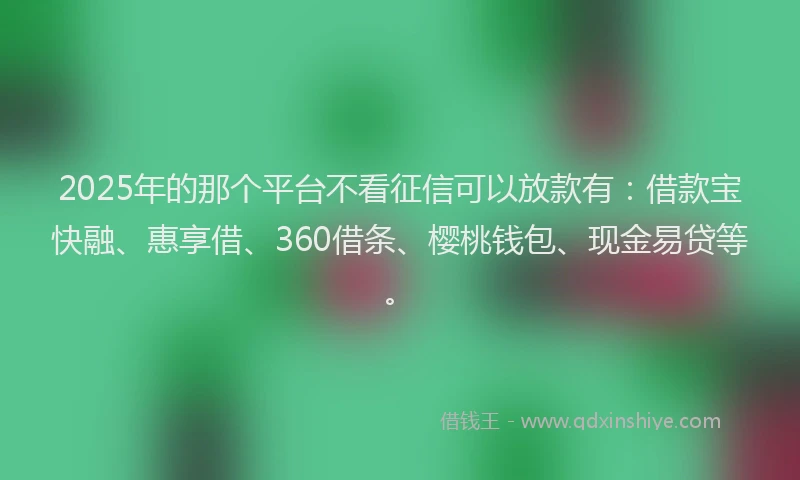 2025年的那个平台不看征信可以放款有：借款宝快融、惠享借、360借条、樱桃钱包、现金易贷等。