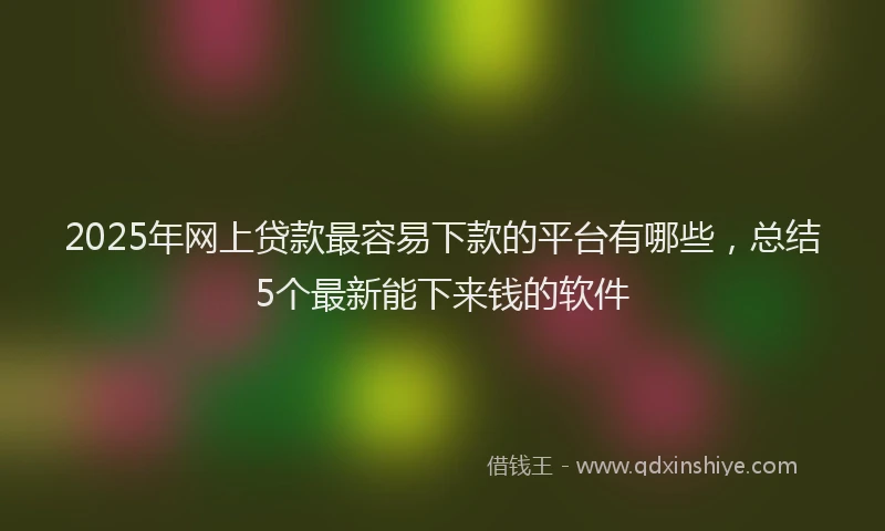 2025年网上贷款最容易下款的平台有哪些，总结5个最新能下来钱的软件