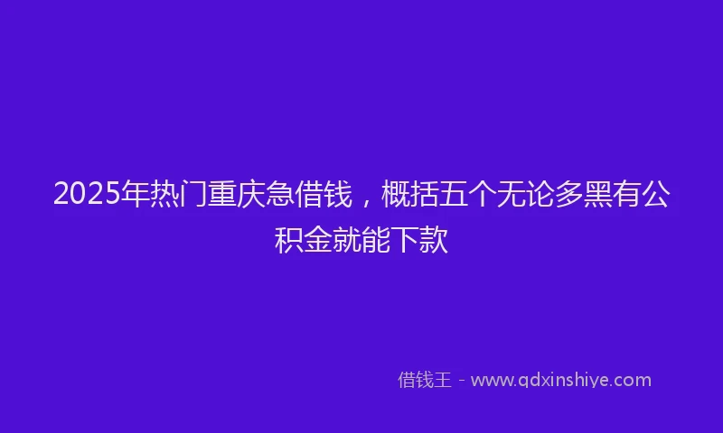 2025年热门重庆急借钱，概括五个无论多黑有公积金就能下款