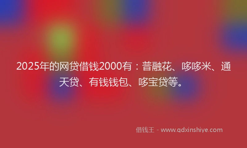 2025年的网贷借钱2000有：普融花、哆哆米、通天贷、有钱钱包、哆宝贷等。