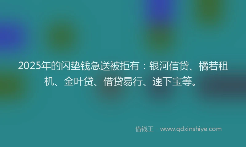 2025年的闪垫钱急送被拒有：银河信贷、橘若租机、金叶贷、借贷易行、速下宝等。