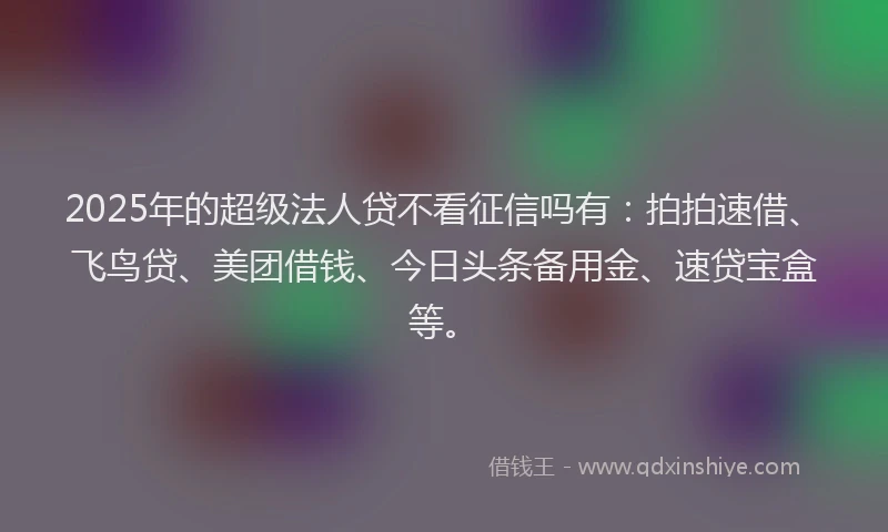 2025年的超级法人贷不看征信吗有：拍拍速借、飞鸟贷、美团借钱、今日头条备用金、速贷宝盒等。