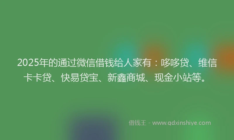 2025年的通过微信借钱给人家有：哆哆贷、维信卡卡贷、快易贷宝、新鑫商城、现金小站等。