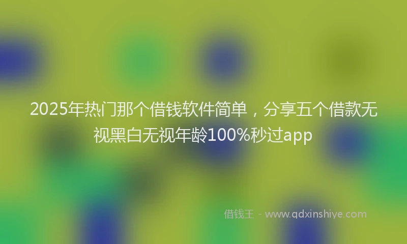 2025年热门那个借钱软件简单，分享五个借款无视黑白无视年龄100%秒过app