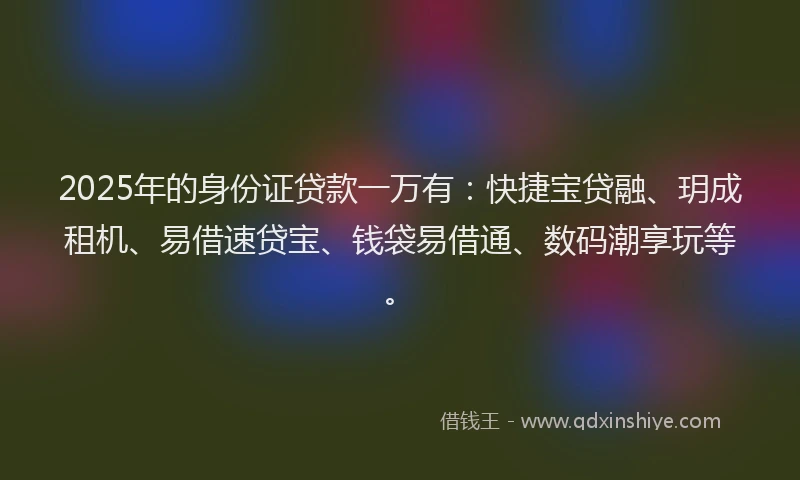 2025年的身份证贷款一万有：快捷宝贷融、玥成租机、易借速贷宝、钱袋易借通、数码潮享玩等。