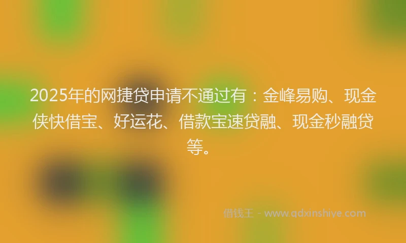 2025年的网捷贷申请不通过有：金峰易购、现金侠快借宝、好运花、借款宝速贷融、现金秒融贷等。