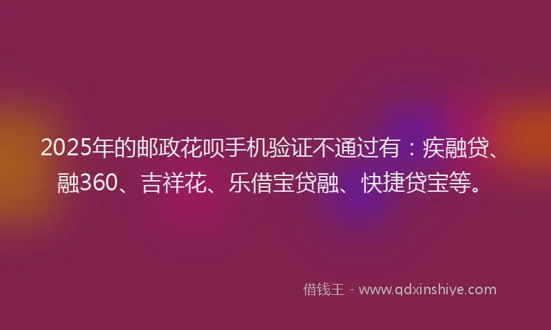 2025年的邮政花呗手机验证不通过有：疾融贷、融360、吉祥花、乐借宝贷融、快捷贷宝等。