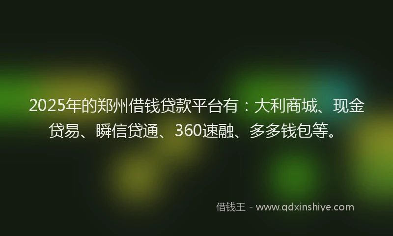 2025年的郑州借钱贷款平台有：大利商城、现金贷易、瞬信贷通、360速融、多多钱包等。