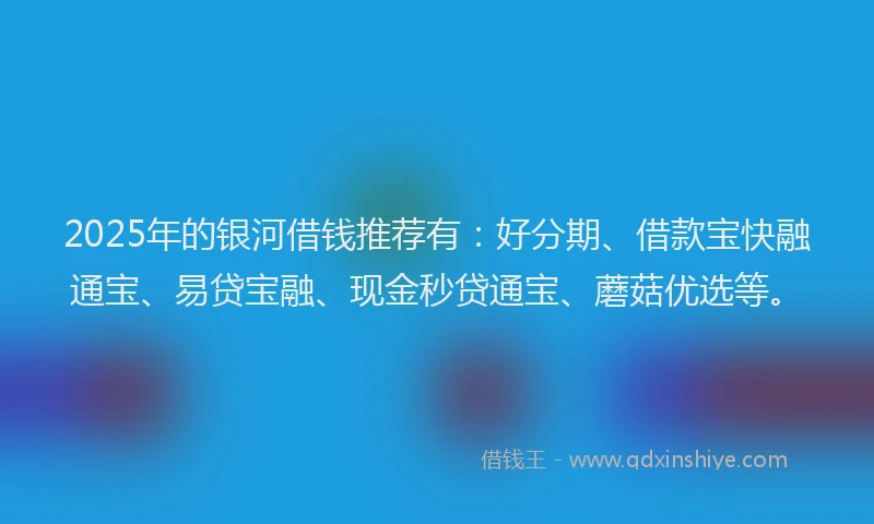 2025年的银河借钱推荐有：好分期、借款宝快融通宝、易贷宝融、现金秒贷通宝、蘑菇优选等。