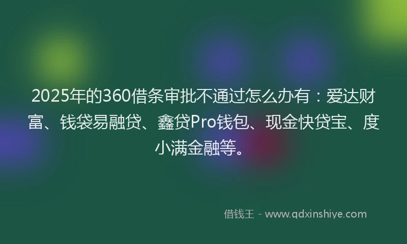 2025年的360借条审批不通过怎么办有：爱达财富、钱袋易融贷、鑫贷Pro钱包、现金快贷宝、度小满金融等。