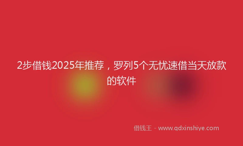 2步借钱2025年推荐，罗列5个无忧速借当天放款的软件