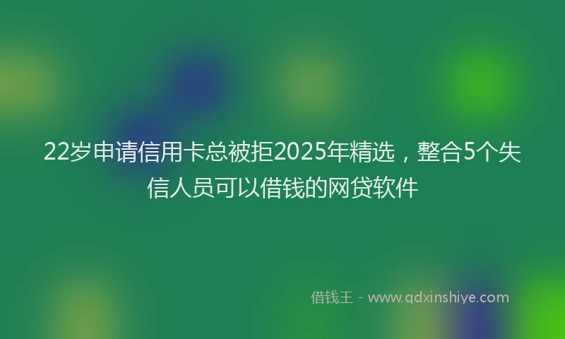22岁申请信用卡总被拒2025年精选，整合5个失信人员可以借钱的网贷软件