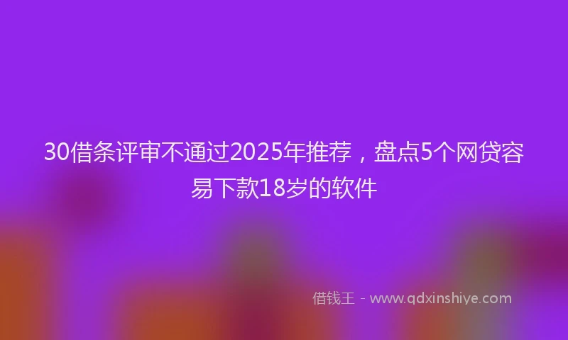 30借条评审不通过2025年推荐，盘点5个网贷容易下款18岁的软件