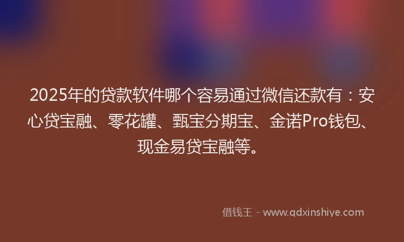 2025年的贷款软件哪个容易通过微信还款有：安心贷宝融、零花罐、甄宝分期宝、金诺Pro钱包、现金易贷宝融等。
