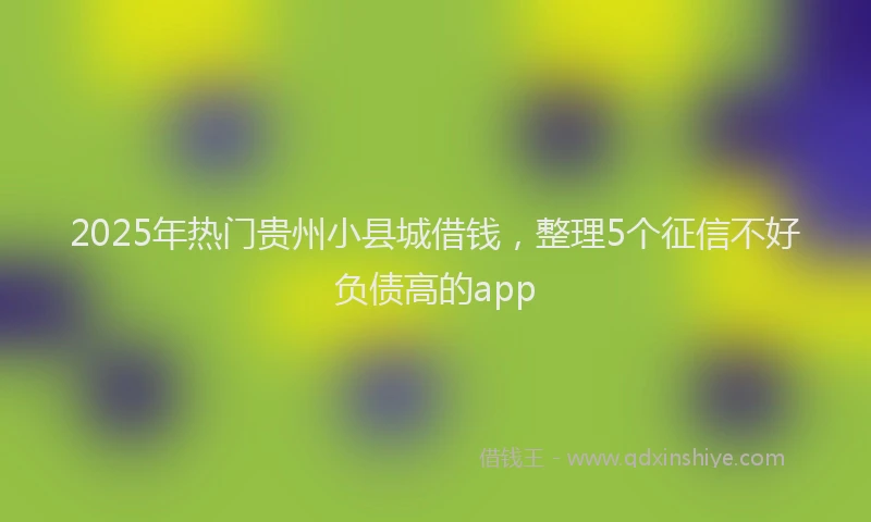 2025年热门贵州小县城借钱，整理5个征信不好负债高的app
