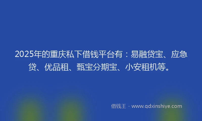2025年的重庆私下借钱平台有：易融贷宝、应急贷、优品租、甄宝分期宝、小安租机等。