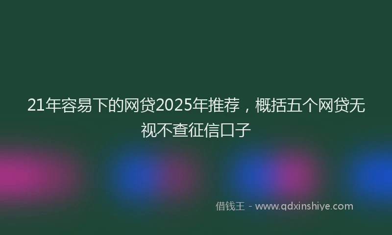 21年容易下的网贷2025年推荐，概括五个网贷无视不查征信口子