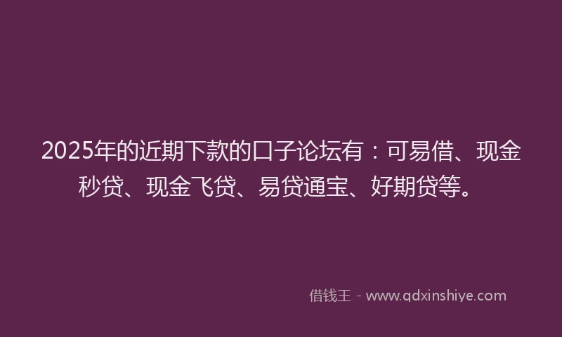 2025年的近期下款的口子论坛有：可易借、现金秒贷、现金飞贷、易贷通宝、好期贷等。