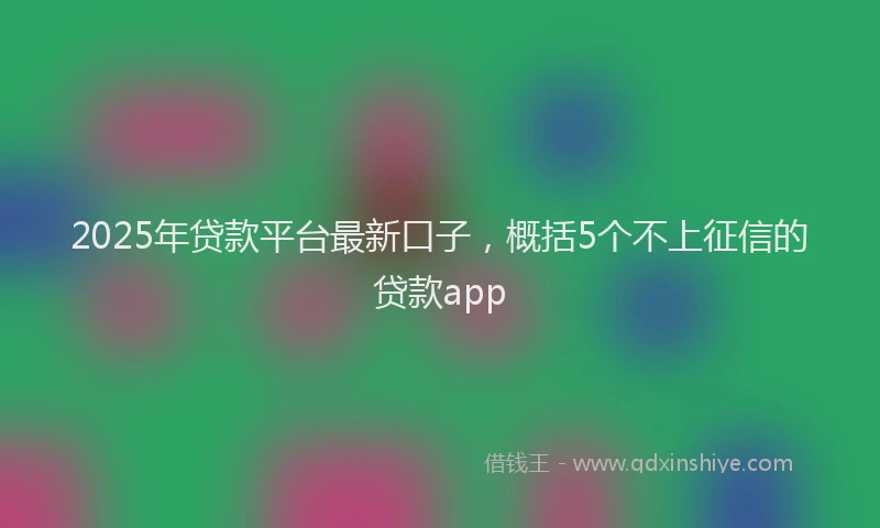 2025年贷款平台最新口子，概括5个不上征信的贷款app