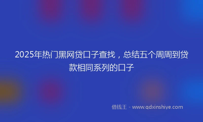 2025年热门黑网贷口子查找，总结五个周周到贷款相同系列的口子