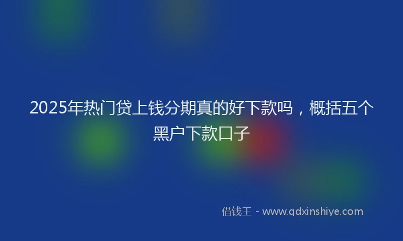 2025年热门贷上钱分期真的好下款吗，概括五个黑户下款口子