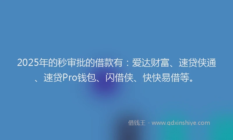 2025年的秒审批的借款有：爱达财富、速贷侠通、速贷Pro钱包、闪借侠、快快易借等。