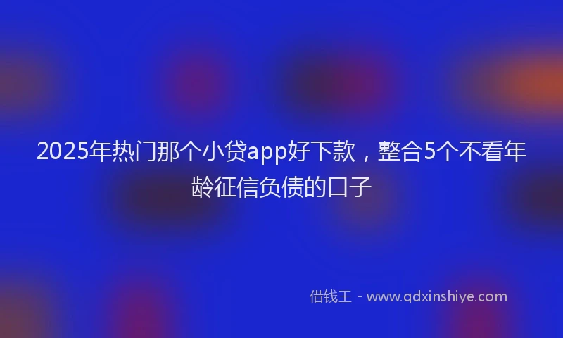 2025年热门那个小贷app好下款，整合5个不看年龄征信负债的口子