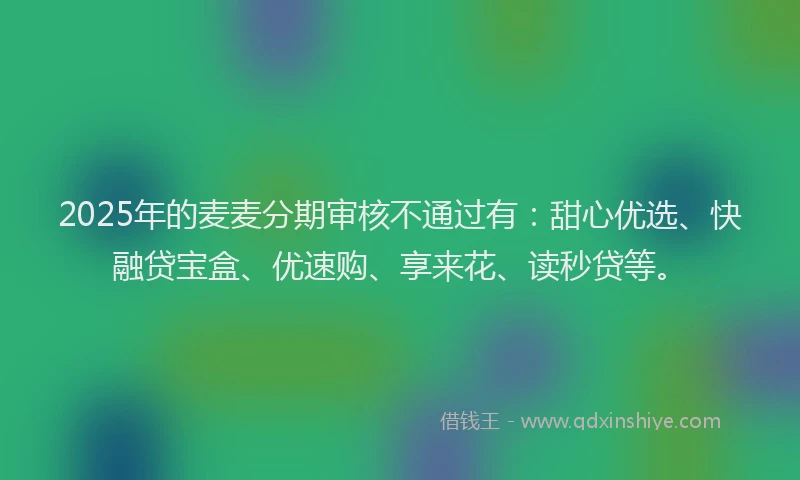 2025年的麦麦分期审核不通过有：甜心优选、快融贷宝盒、优速购、享来花、读秒贷等。