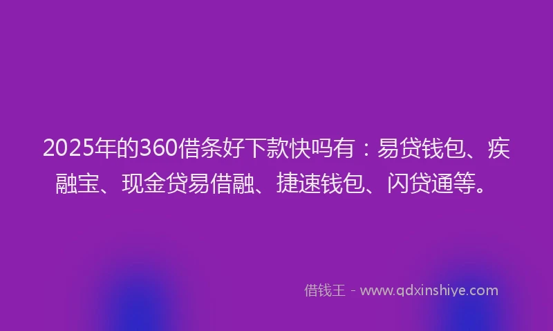 2025年的360借条好下款快吗有：易贷钱包、疾融宝、现金贷易借融、捷速钱包、闪贷通等。