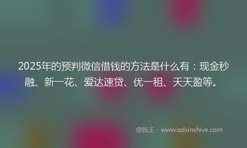 2025年的预判微信借钱的方法是什么有：现金秒融、新一花、爱达速贷、优一租、天天盈等。